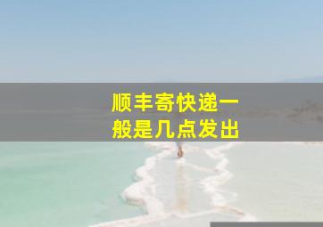 顺丰寄快递一般是几点发出