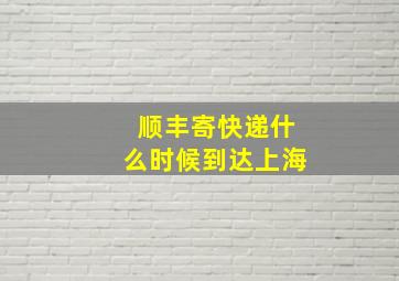 顺丰寄快递什么时候到达上海