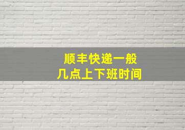 顺丰快递一般几点上下班时间