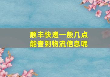 顺丰快递一般几点能查到物流信息呢