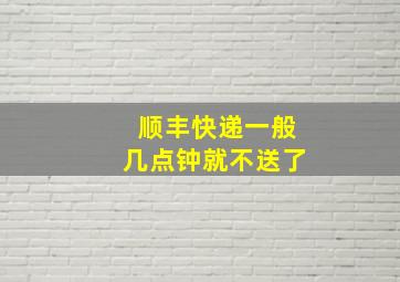 顺丰快递一般几点钟就不送了