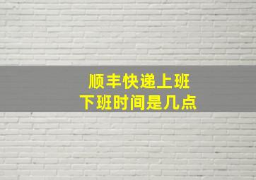 顺丰快递上班下班时间是几点