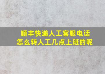 顺丰快递人工客服电话怎么转人工几点上班的呢