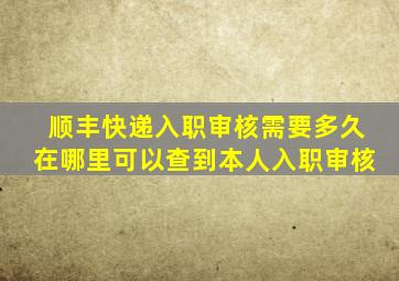 顺丰快递入职审核需要多久在哪里可以查到本人入职审核