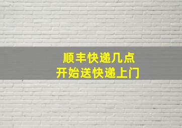 顺丰快递几点开始送快递上门