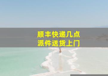 顺丰快递几点派件送货上门