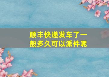 顺丰快递发车了一般多久可以派件呢