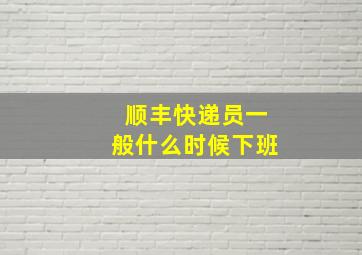 顺丰快递员一般什么时候下班