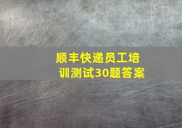 顺丰快递员工培训测试30题答案