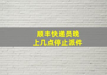 顺丰快递员晚上几点停止派件