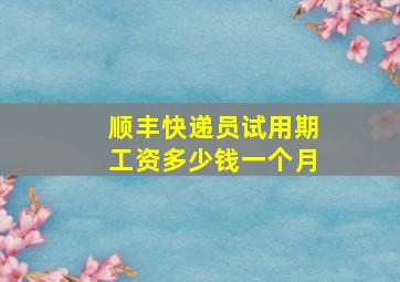 顺丰快递员试用期工资多少钱一个月