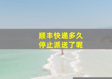 顺丰快递多久停止派送了呢