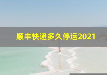 顺丰快递多久停运2021