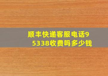 顺丰快递客服电话95338收费吗多少钱