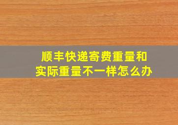 顺丰快递寄费重量和实际重量不一样怎么办