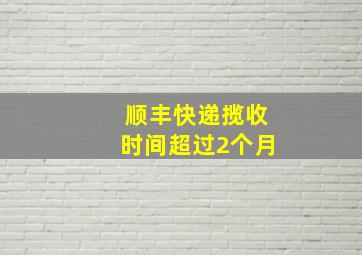 顺丰快递揽收时间超过2个月