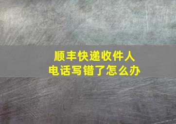 顺丰快递收件人电话写错了怎么办