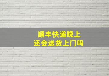 顺丰快递晚上还会送货上门吗