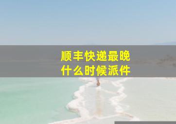 顺丰快递最晚什么时候派件