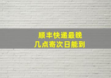 顺丰快递最晚几点寄次日能到