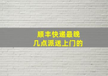 顺丰快递最晚几点派送上门的