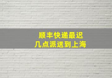 顺丰快递最迟几点派送到上海