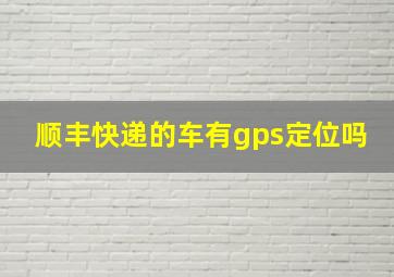 顺丰快递的车有gps定位吗