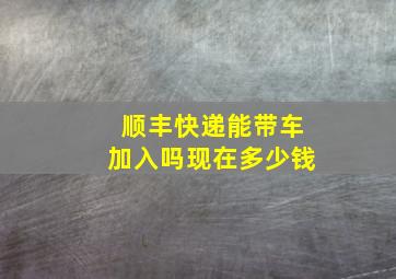 顺丰快递能带车加入吗现在多少钱