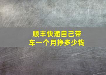 顺丰快递自己带车一个月挣多少钱