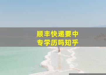 顺丰快递要中专学历吗知乎