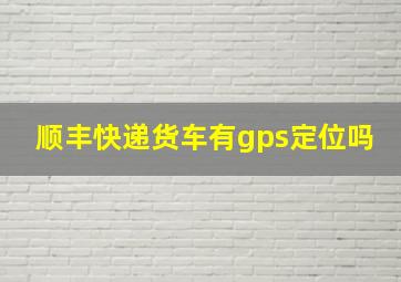 顺丰快递货车有gps定位吗