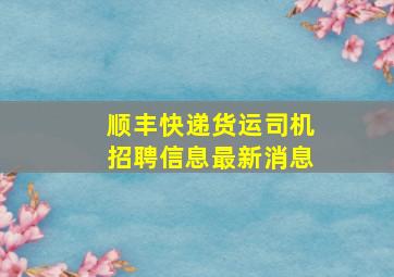 顺丰快递货运司机招聘信息最新消息