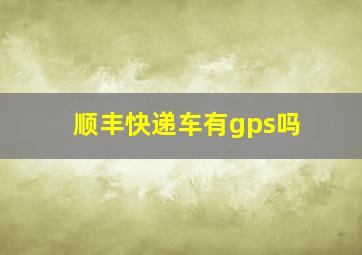 顺丰快递车有gps吗