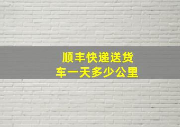 顺丰快递送货车一天多少公里