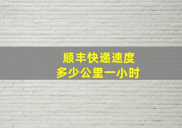 顺丰快递速度多少公里一小时