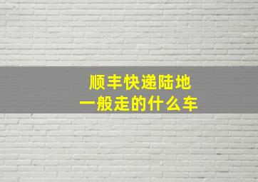 顺丰快递陆地一般走的什么车