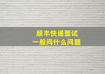 顺丰快递面试一般问什么问题