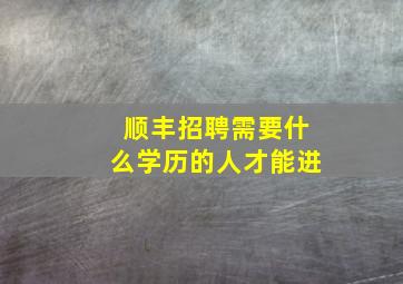 顺丰招聘需要什么学历的人才能进