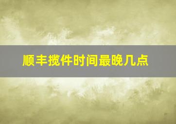 顺丰揽件时间最晚几点