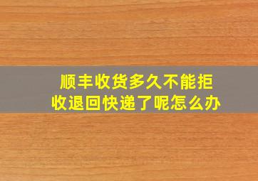 顺丰收货多久不能拒收退回快递了呢怎么办