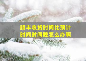 顺丰收货时间比预计时间时间晚怎么办啊