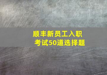 顺丰新员工入职考试50道选择题