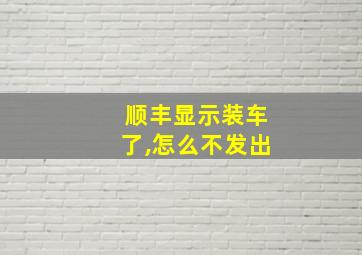 顺丰显示装车了,怎么不发出