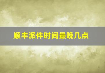 顺丰派件时间最晚几点