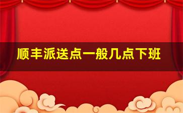 顺丰派送点一般几点下班