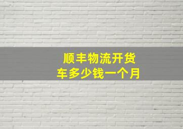 顺丰物流开货车多少钱一个月