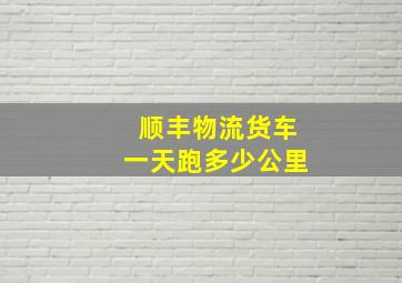 顺丰物流货车一天跑多少公里