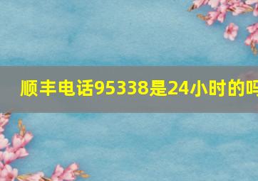 顺丰电话95338是24小时的吗