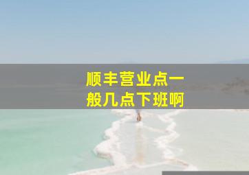 顺丰营业点一般几点下班啊