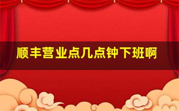 顺丰营业点几点钟下班啊